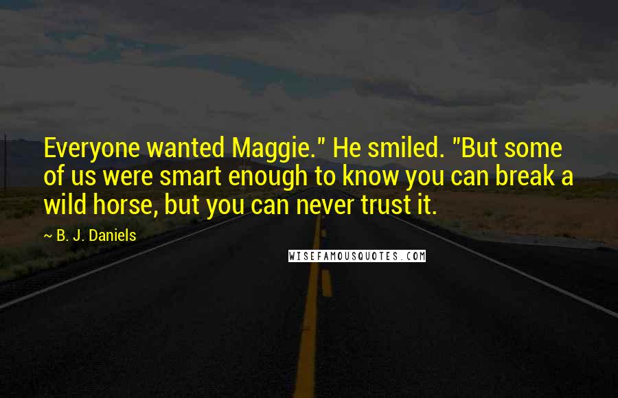 B. J. Daniels Quotes: Everyone wanted Maggie." He smiled. "But some of us were smart enough to know you can break a wild horse, but you can never trust it.