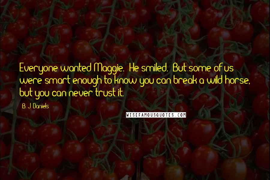 B. J. Daniels Quotes: Everyone wanted Maggie." He smiled. "But some of us were smart enough to know you can break a wild horse, but you can never trust it.