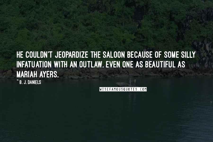 B. J. Daniels Quotes: He couldn't jeopardize the saloon because of some silly infatuation with an outlaw. Even one as beautiful as Mariah Ayers.