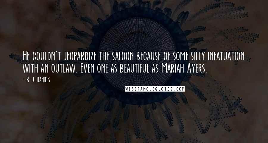 B. J. Daniels Quotes: He couldn't jeopardize the saloon because of some silly infatuation with an outlaw. Even one as beautiful as Mariah Ayers.