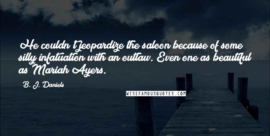 B. J. Daniels Quotes: He couldn't jeopardize the saloon because of some silly infatuation with an outlaw. Even one as beautiful as Mariah Ayers.