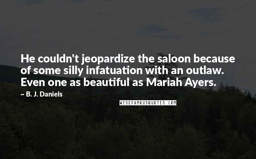 B. J. Daniels Quotes: He couldn't jeopardize the saloon because of some silly infatuation with an outlaw. Even one as beautiful as Mariah Ayers.