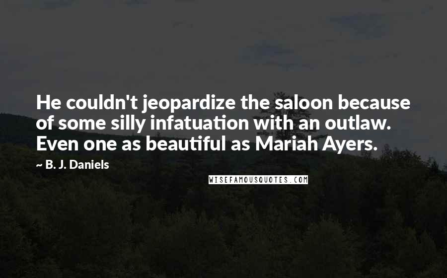 B. J. Daniels Quotes: He couldn't jeopardize the saloon because of some silly infatuation with an outlaw. Even one as beautiful as Mariah Ayers.