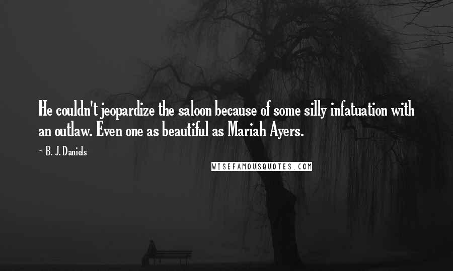 B. J. Daniels Quotes: He couldn't jeopardize the saloon because of some silly infatuation with an outlaw. Even one as beautiful as Mariah Ayers.