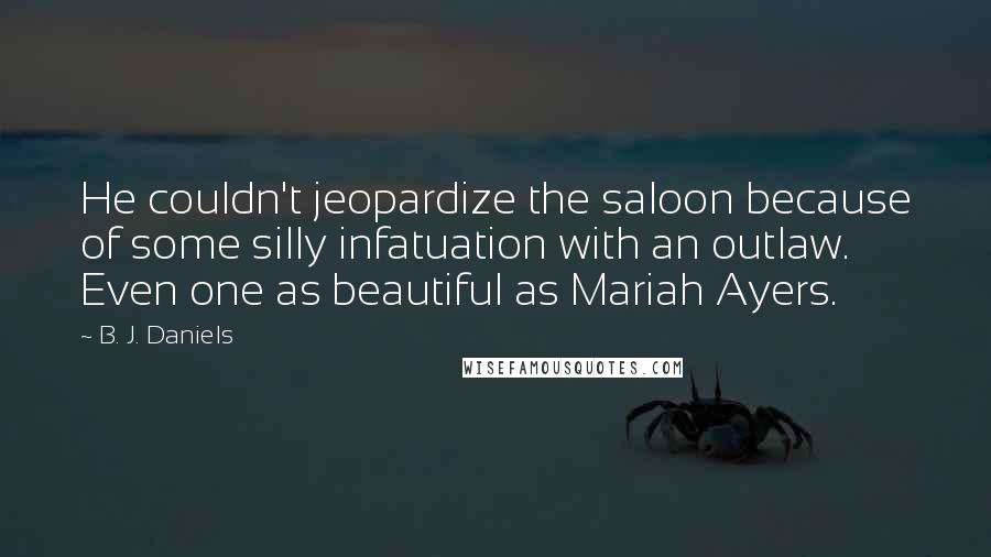 B. J. Daniels Quotes: He couldn't jeopardize the saloon because of some silly infatuation with an outlaw. Even one as beautiful as Mariah Ayers.