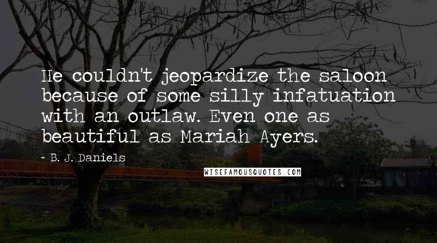 B. J. Daniels Quotes: He couldn't jeopardize the saloon because of some silly infatuation with an outlaw. Even one as beautiful as Mariah Ayers.