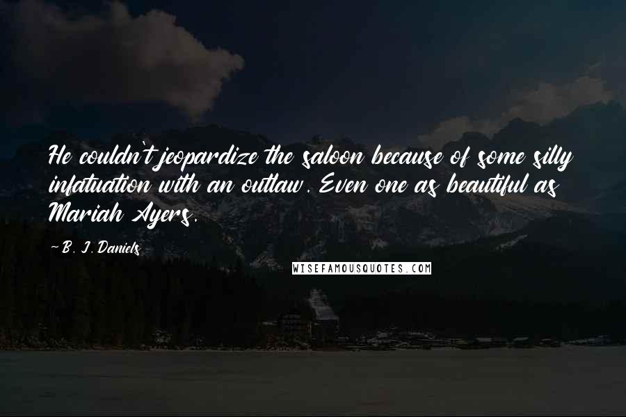 B. J. Daniels Quotes: He couldn't jeopardize the saloon because of some silly infatuation with an outlaw. Even one as beautiful as Mariah Ayers.