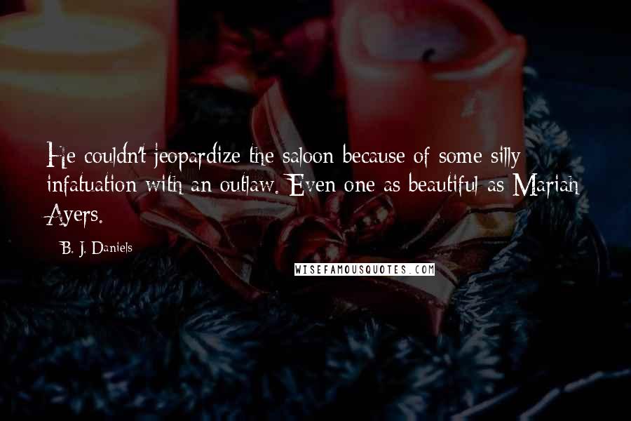 B. J. Daniels Quotes: He couldn't jeopardize the saloon because of some silly infatuation with an outlaw. Even one as beautiful as Mariah Ayers.