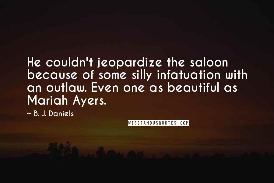 B. J. Daniels Quotes: He couldn't jeopardize the saloon because of some silly infatuation with an outlaw. Even one as beautiful as Mariah Ayers.