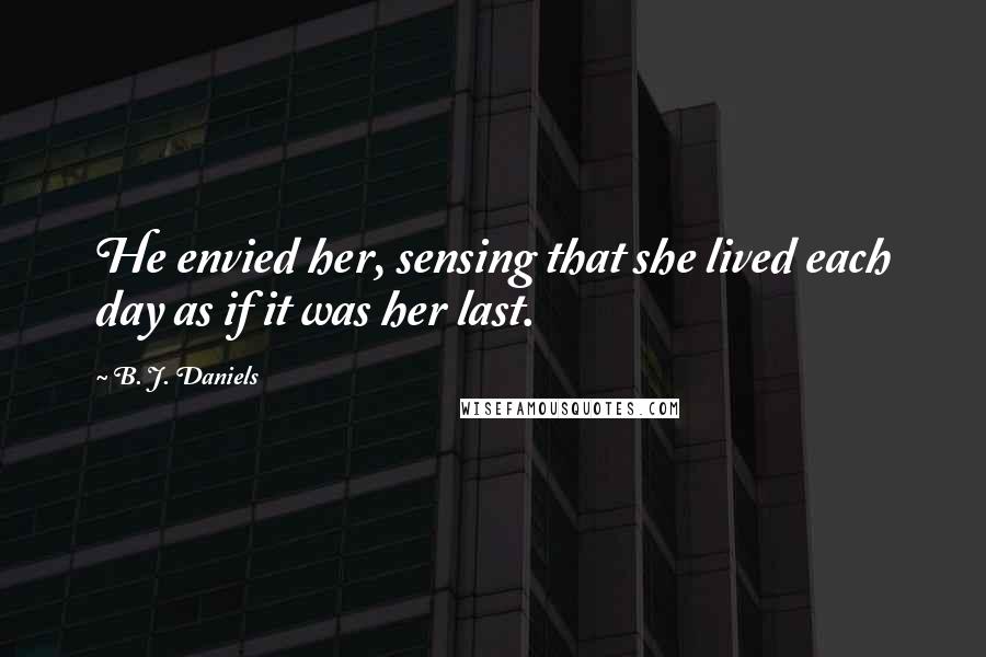 B. J. Daniels Quotes: He envied her, sensing that she lived each day as if it was her last.