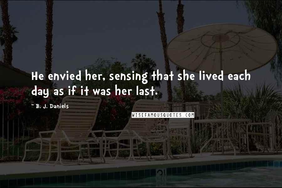 B. J. Daniels Quotes: He envied her, sensing that she lived each day as if it was her last.