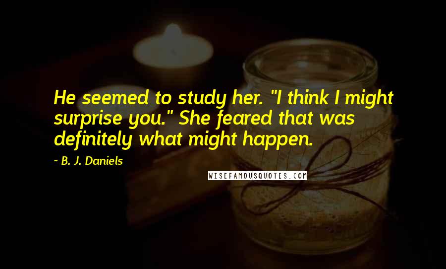 B. J. Daniels Quotes: He seemed to study her. "I think I might surprise you." She feared that was definitely what might happen.