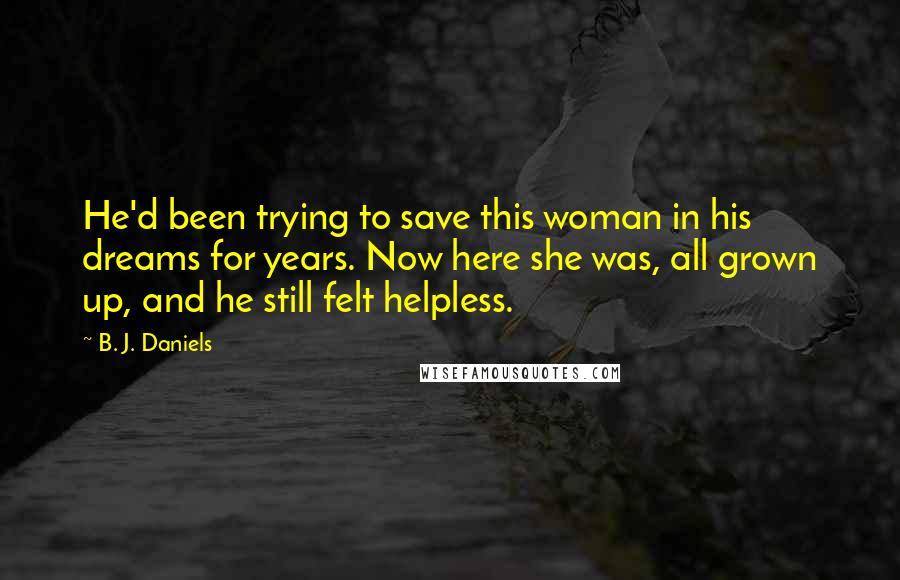 B. J. Daniels Quotes: He'd been trying to save this woman in his dreams for years. Now here she was, all grown up, and he still felt helpless.