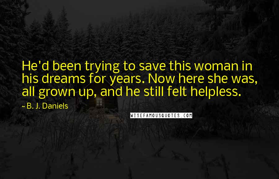 B. J. Daniels Quotes: He'd been trying to save this woman in his dreams for years. Now here she was, all grown up, and he still felt helpless.