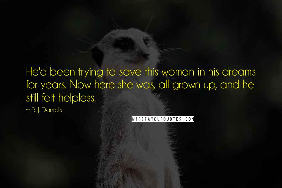 B. J. Daniels Quotes: He'd been trying to save this woman in his dreams for years. Now here she was, all grown up, and he still felt helpless.