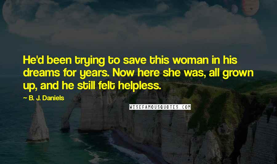 B. J. Daniels Quotes: He'd been trying to save this woman in his dreams for years. Now here she was, all grown up, and he still felt helpless.