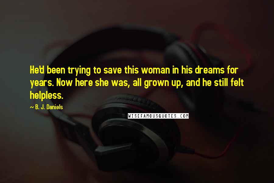 B. J. Daniels Quotes: He'd been trying to save this woman in his dreams for years. Now here she was, all grown up, and he still felt helpless.