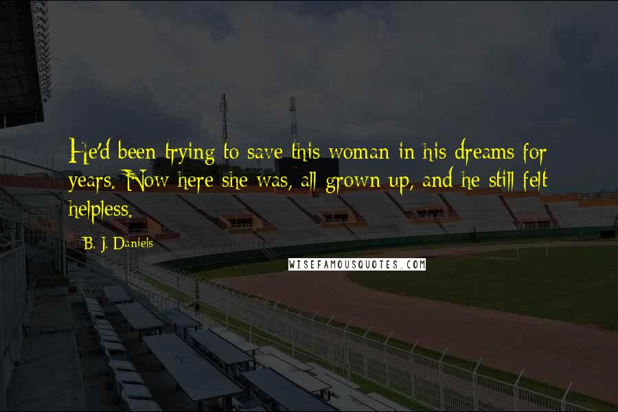 B. J. Daniels Quotes: He'd been trying to save this woman in his dreams for years. Now here she was, all grown up, and he still felt helpless.