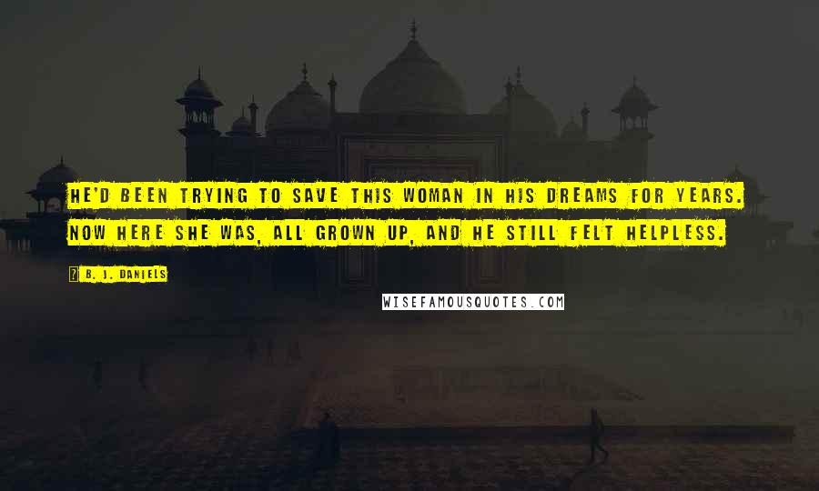 B. J. Daniels Quotes: He'd been trying to save this woman in his dreams for years. Now here she was, all grown up, and he still felt helpless.