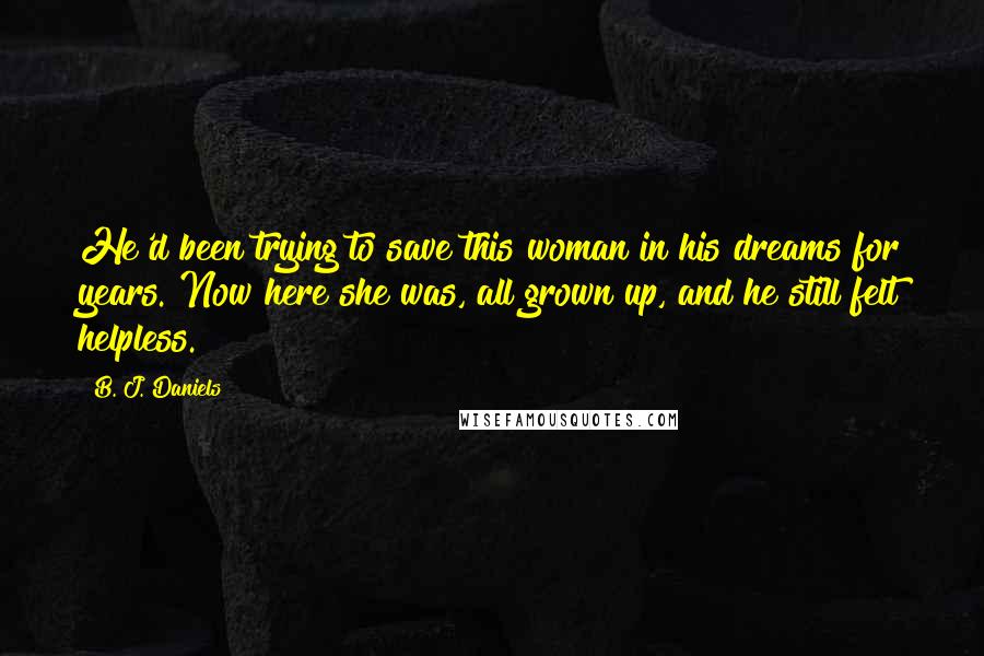 B. J. Daniels Quotes: He'd been trying to save this woman in his dreams for years. Now here she was, all grown up, and he still felt helpless.