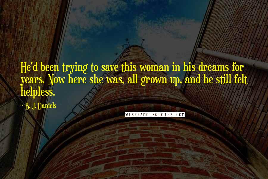 B. J. Daniels Quotes: He'd been trying to save this woman in his dreams for years. Now here she was, all grown up, and he still felt helpless.