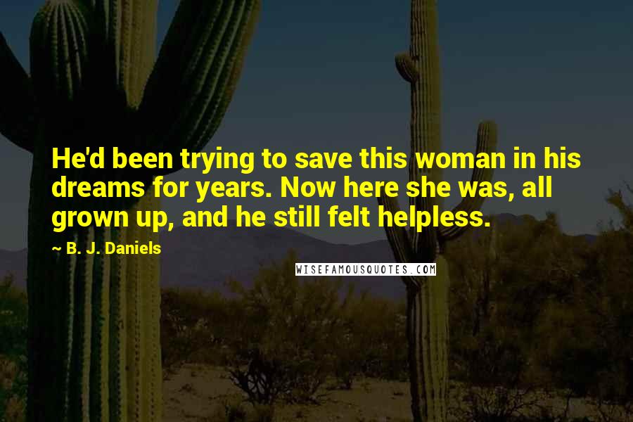 B. J. Daniels Quotes: He'd been trying to save this woman in his dreams for years. Now here she was, all grown up, and he still felt helpless.