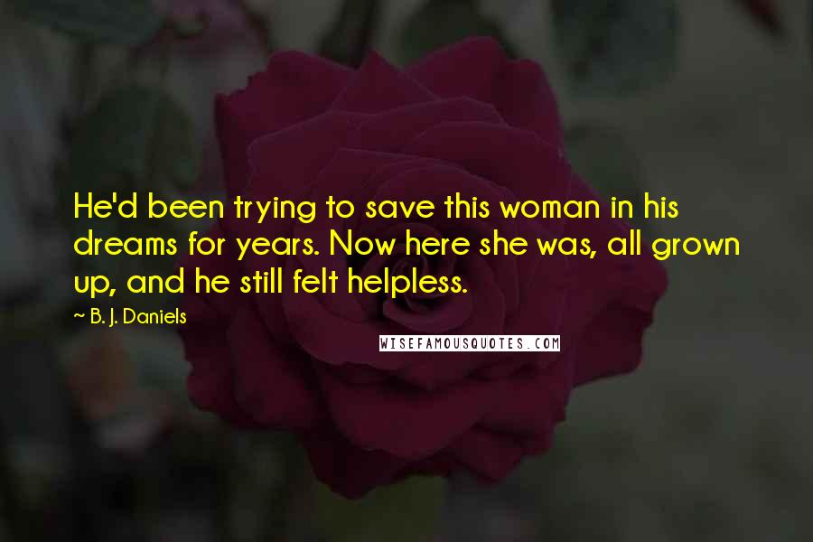 B. J. Daniels Quotes: He'd been trying to save this woman in his dreams for years. Now here she was, all grown up, and he still felt helpless.