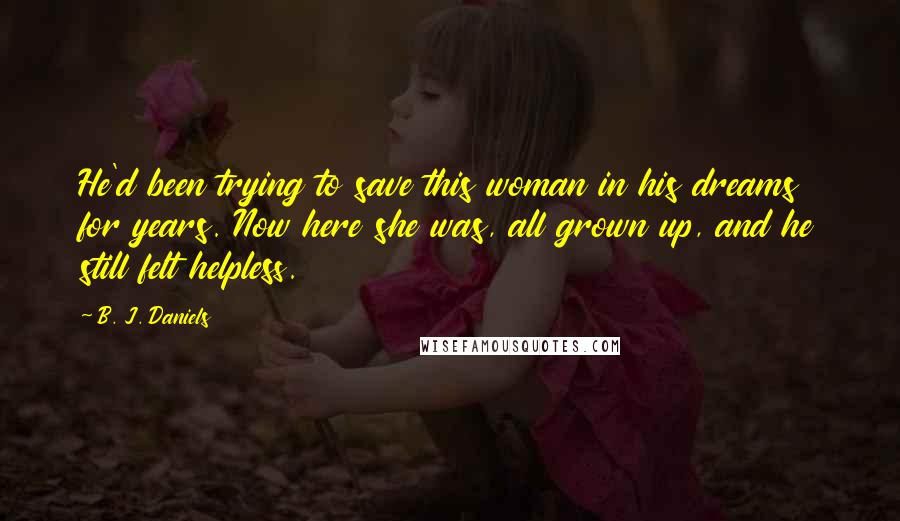 B. J. Daniels Quotes: He'd been trying to save this woman in his dreams for years. Now here she was, all grown up, and he still felt helpless.