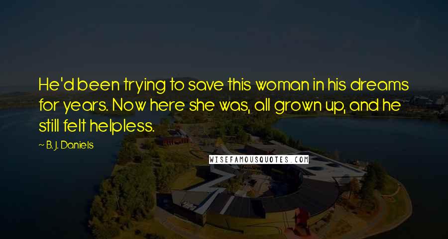 B. J. Daniels Quotes: He'd been trying to save this woman in his dreams for years. Now here she was, all grown up, and he still felt helpless.