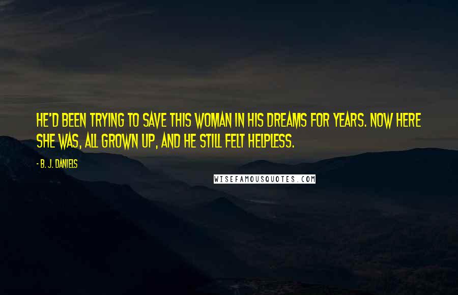 B. J. Daniels Quotes: He'd been trying to save this woman in his dreams for years. Now here she was, all grown up, and he still felt helpless.