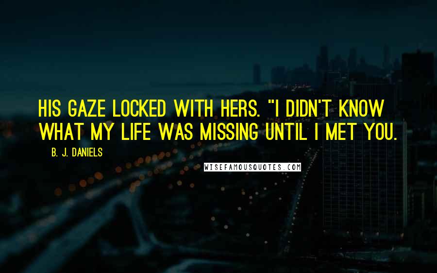 B. J. Daniels Quotes: His gaze locked with hers. "I didn't know what my life was missing until I met you.