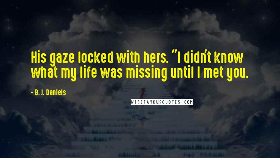 B. J. Daniels Quotes: His gaze locked with hers. "I didn't know what my life was missing until I met you.