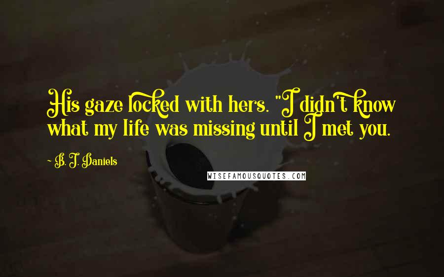 B. J. Daniels Quotes: His gaze locked with hers. "I didn't know what my life was missing until I met you.