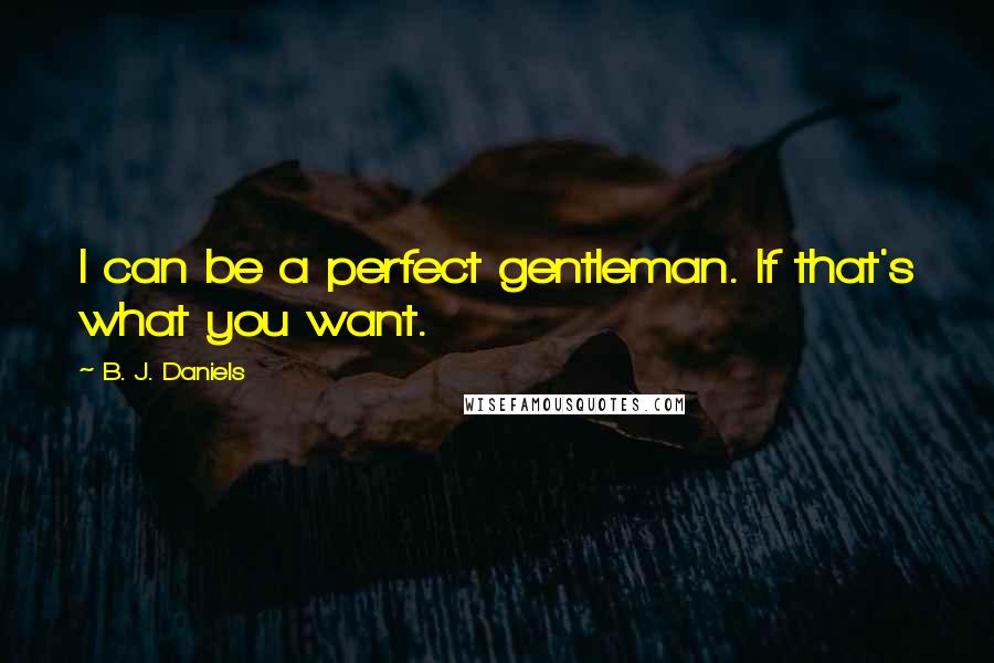 B. J. Daniels Quotes: I can be a perfect gentleman. If that's what you want.