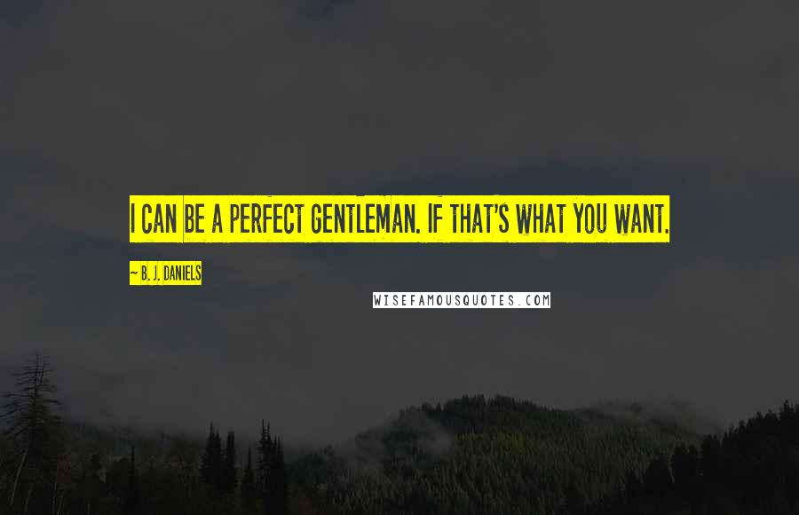 B. J. Daniels Quotes: I can be a perfect gentleman. If that's what you want.