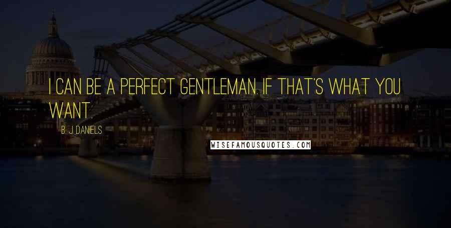 B. J. Daniels Quotes: I can be a perfect gentleman. If that's what you want.