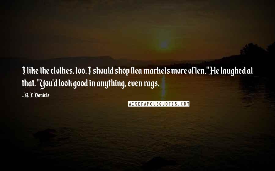 B. J. Daniels Quotes: I like the clothes, too. I should shop flea markets more often." He laughed at that. "You'd look good in anything, even rags.