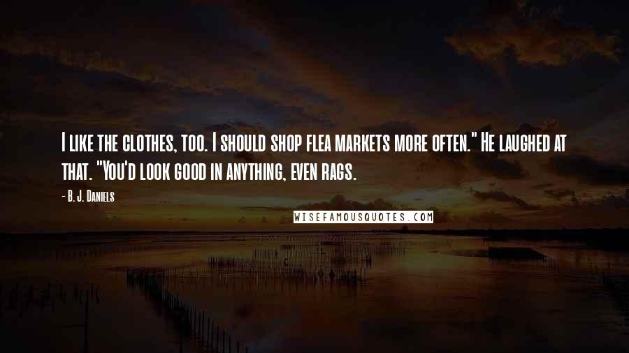 B. J. Daniels Quotes: I like the clothes, too. I should shop flea markets more often." He laughed at that. "You'd look good in anything, even rags.