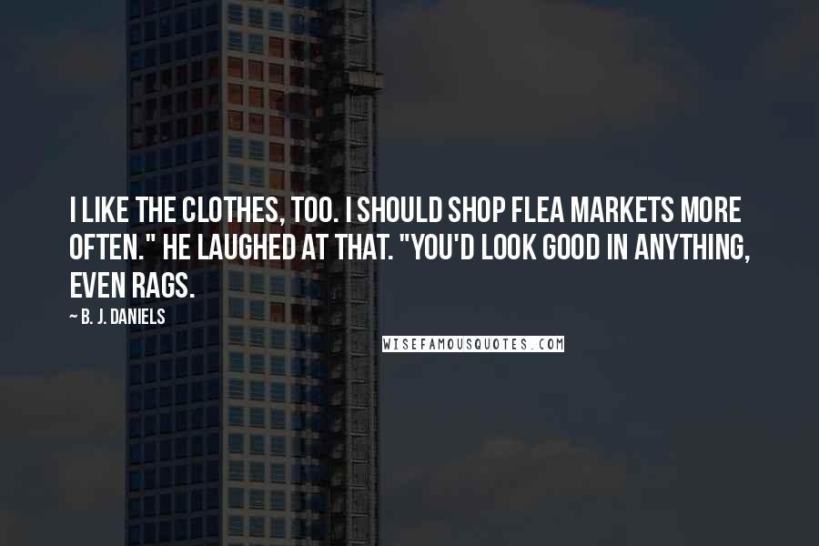 B. J. Daniels Quotes: I like the clothes, too. I should shop flea markets more often." He laughed at that. "You'd look good in anything, even rags.