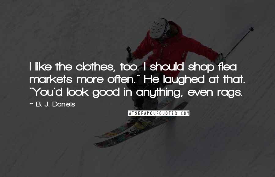 B. J. Daniels Quotes: I like the clothes, too. I should shop flea markets more often." He laughed at that. "You'd look good in anything, even rags.