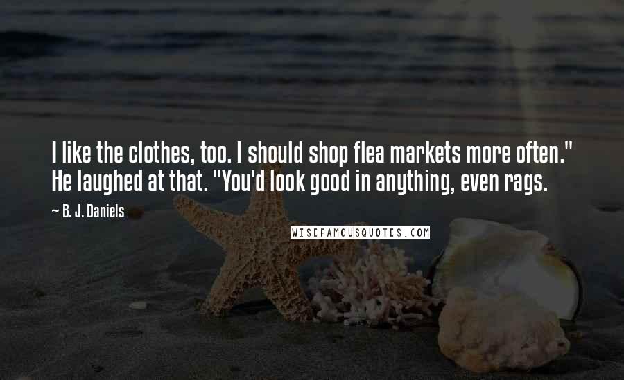 B. J. Daniels Quotes: I like the clothes, too. I should shop flea markets more often." He laughed at that. "You'd look good in anything, even rags.