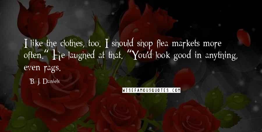 B. J. Daniels Quotes: I like the clothes, too. I should shop flea markets more often." He laughed at that. "You'd look good in anything, even rags.