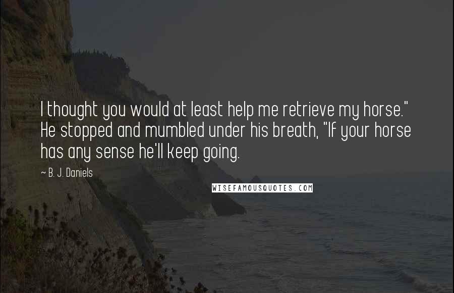 B. J. Daniels Quotes: I thought you would at least help me retrieve my horse." He stopped and mumbled under his breath, "If your horse has any sense he'll keep going.