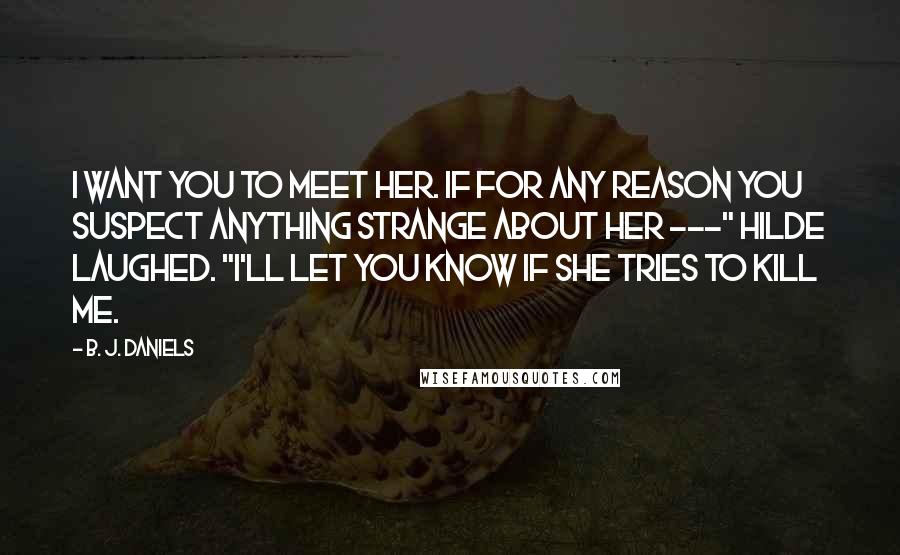 B. J. Daniels Quotes: I want you to meet her. If for any reason you suspect anything strange about her ---" Hilde laughed. "I'll let you know if she tries to kill me.
