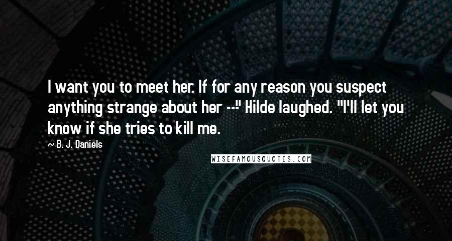 B. J. Daniels Quotes: I want you to meet her. If for any reason you suspect anything strange about her ---" Hilde laughed. "I'll let you know if she tries to kill me.