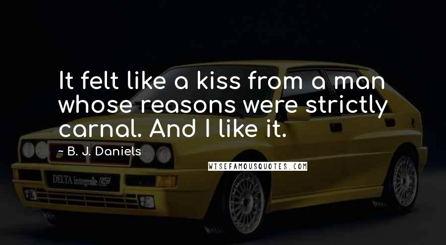 B. J. Daniels Quotes: It felt like a kiss from a man whose reasons were strictly carnal. And I like it.