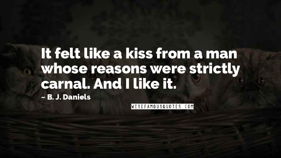 B. J. Daniels Quotes: It felt like a kiss from a man whose reasons were strictly carnal. And I like it.