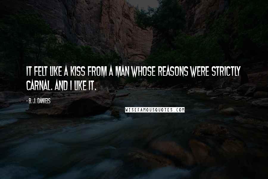 B. J. Daniels Quotes: It felt like a kiss from a man whose reasons were strictly carnal. And I like it.