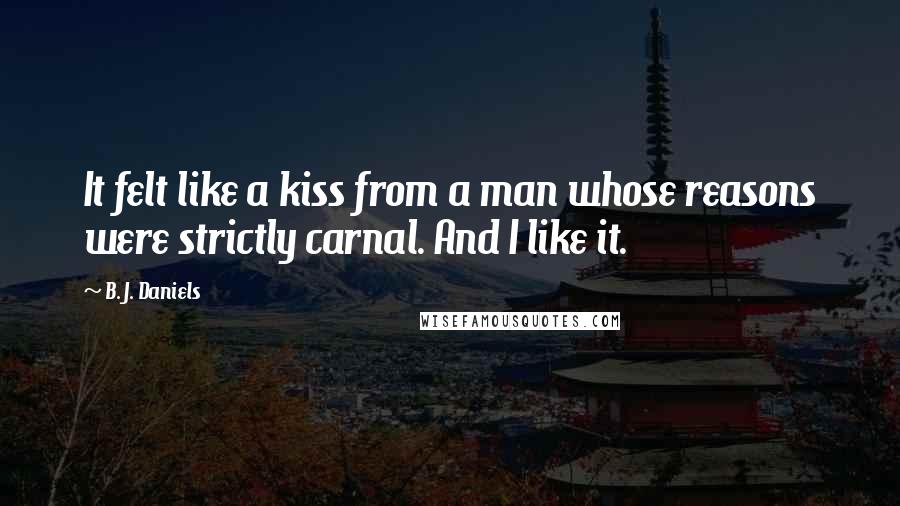 B. J. Daniels Quotes: It felt like a kiss from a man whose reasons were strictly carnal. And I like it.