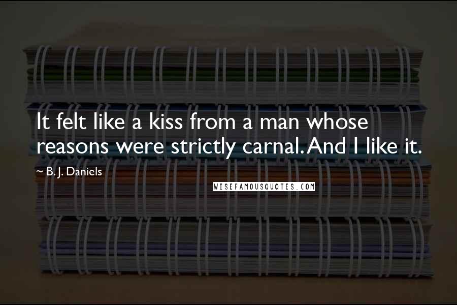 B. J. Daniels Quotes: It felt like a kiss from a man whose reasons were strictly carnal. And I like it.